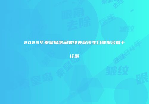 2025年秦皇岛眼角皱纹去除医生口碑排名前十详解