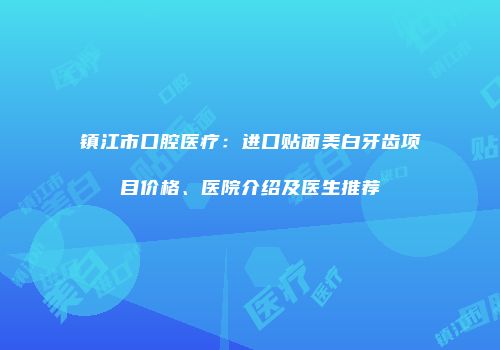 镇江市口腔医疗：进口贴面美白牙齿项目价格、医院介绍及医生推荐