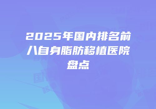 2025年国内排名前八自身脂肪移植医院盘点