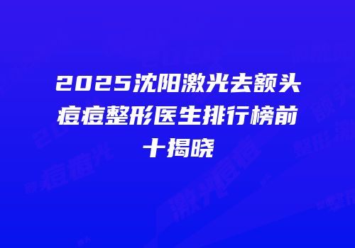 2025沈阳激光去额头痘痘整形医生排行榜前十揭晓