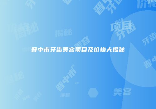 晋中市牙齿美容项目及价格大揭秘