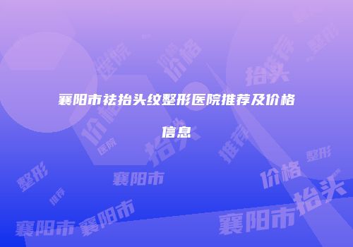 襄阳市祛抬头纹整形医院推荐及价格信息