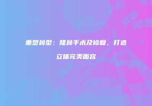 重塑鼻型：隆鼻手术及修复，打造立体完美面容