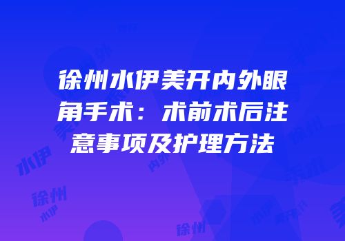 徐州水伊美开内外眼角手术：术前术后注意事项及护理方法