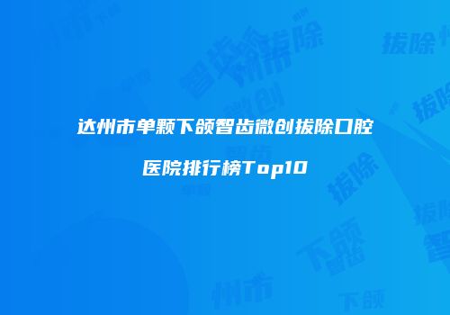 达州市单颗下颌智齿微创拔除口腔医院排行榜Top10