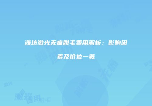潍坊激光无痛脱毛费用解析：影响因素及价位一览