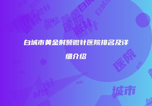 白城市黄金射频微针医院排名及详细介绍