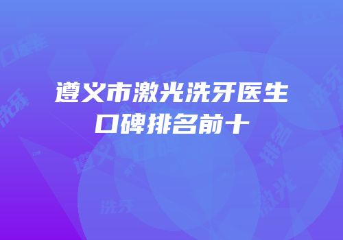 遵义市激光洗牙医生口碑排名前十