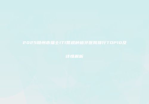 2025随州市瑞士ITI常规种植牙医院排行TOP10及详情解析