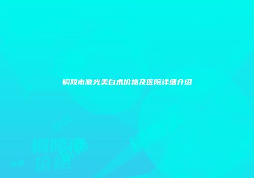 铜陵市激光美白术价格及医院详细介绍