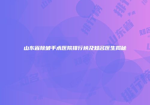 山东省除皱手术医院排行榜及知名医生揭秘