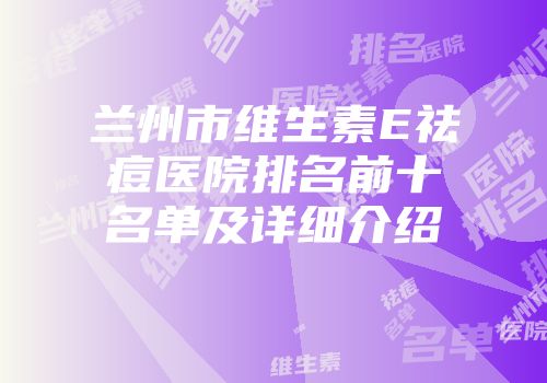 兰州市维生素E祛痘医院排名前十名单及详细介绍