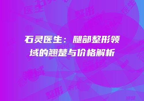石灵医生：腿部整形领域的翘楚与价格解析