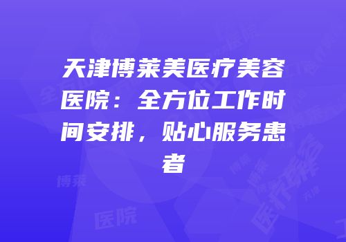 天津博莱美医疗美容医院：全方位工作时间安排，贴心服务患者