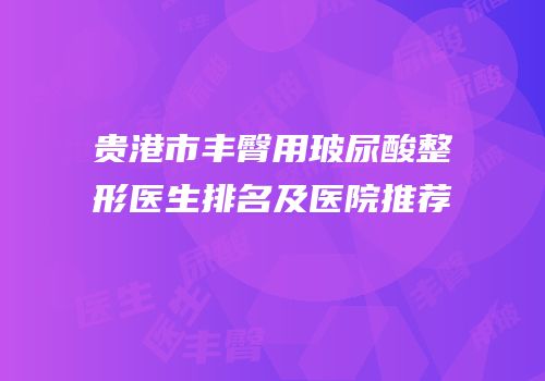 贵港市丰臀用玻尿酸整形医生排名及医院推荐