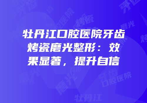 牡丹江口腔医院牙齿烤瓷磨光整形：效果显著，提升自信