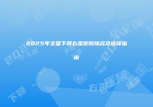 2025年全国下颚右歪医院排名及选择指南