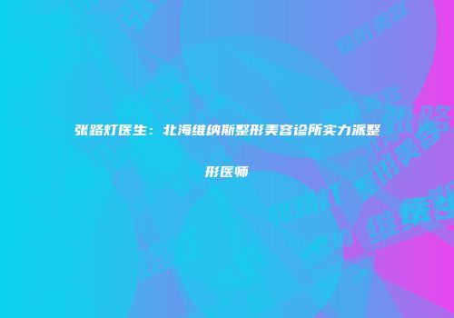 张路灯医生：北海维纳斯整形美容诊所实力派整形医师