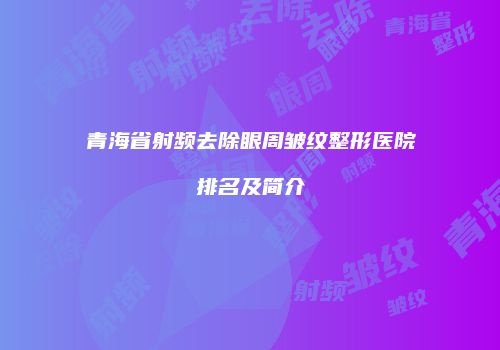 青海省射频去除眼周皱纹整形医院排名及简介