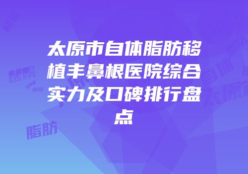 太原市自体脂肪移植丰鼻根医院综合实力及口碑排行盘点