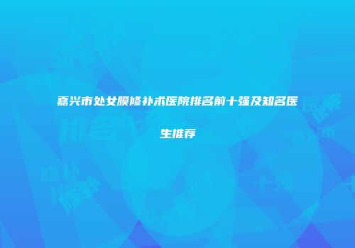嘉兴市处女膜修补术医院排名前十强及知名医生推荐