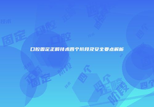 口腔固定正畸技术四个阶段及安全要点解析
