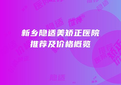 新乡隐适美矫正医院推荐及价格概览