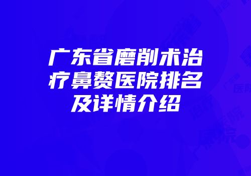 广东省磨削术治疗鼻赘医院排名及详情介绍