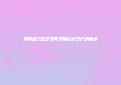 漯河硅胶假体隆胸费用解析及影响因素