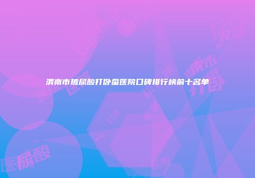 渭南市玻尿酸打卧蚕医院口碑排行榜前十名单