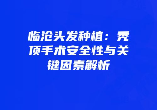 临沧头发种植：秃顶手术安全性与关键因素解析