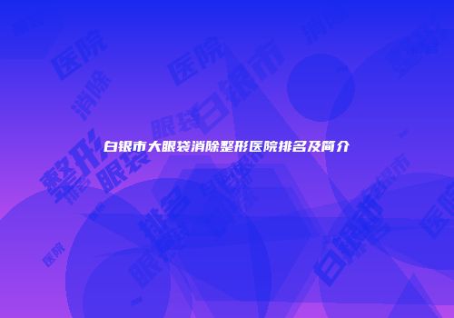 白银市大眼袋消除整形医院排名及简介
