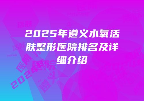 2025年遵义水氧活肤整形医院排名及详细介绍