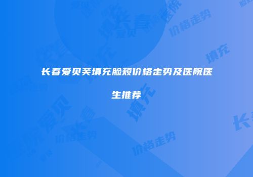 长春爱贝芙填充脸颊价格走势及医院医生推荐