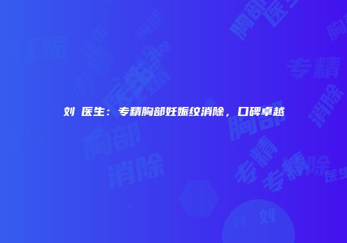 刘祎医生：专精胸部妊娠纹消除，口碑卓越