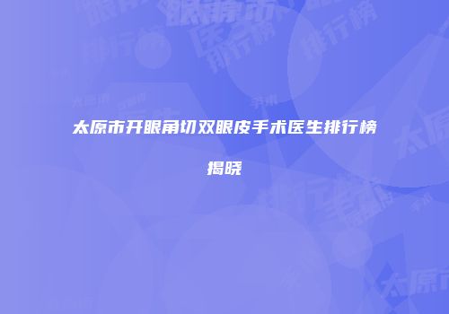 太原市开眼角切双眼皮手术医生排行榜揭晓