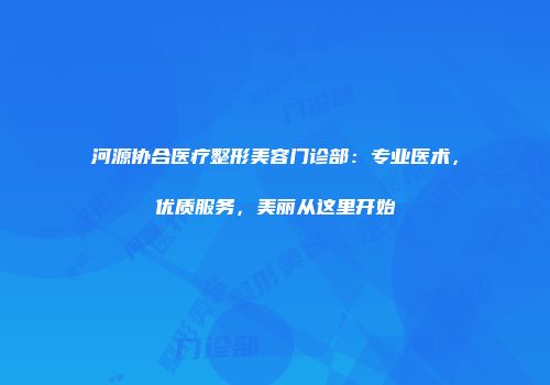 河源协合医疗整形美容门诊部：专业医术，优质服务，美丽从这里开始