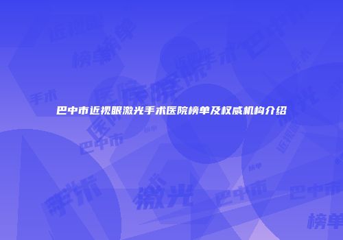 巴中市近视眼激光手术医院榜单及权威机构介绍