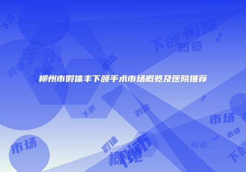 柳州市假体丰下颌手术市场概览及医院推荐