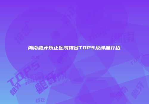 湖南龅牙矫正医院排名TOP5及详细介绍