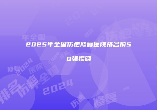 2025年全国伤疤修复医院排名前50强揭晓