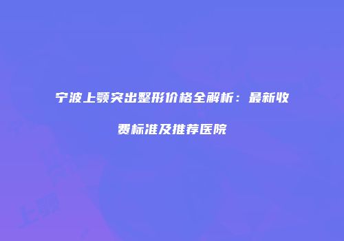 宁波上颚突出整形价格全解析：最新收费标准及推荐医院