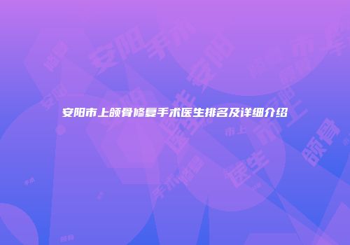 安阳市上颌骨修复手术医生排名及详细介绍