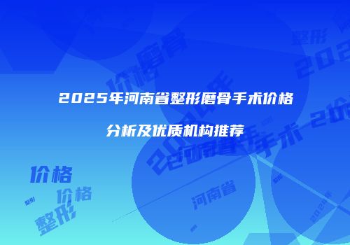 2025年河南省整形磨骨手术价格分析及优质机构推荐