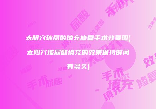 太阳穴玻尿酸填充修复手术效果图(太阳穴玻尿酸填充的效果保持时间有多久)
