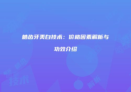 皓齿牙美白技术：价格因素解析与功效介绍