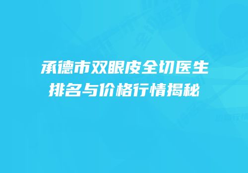 承德市双眼皮全切医生排名与价格行情揭秘