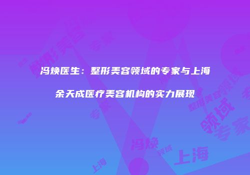 冯焕医生：整形美容领域的专家与上海余天成医疗美容机构的实力展现