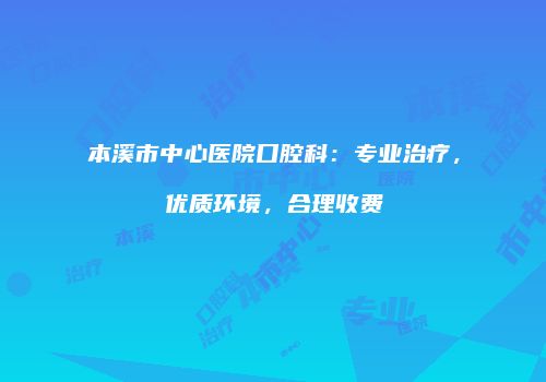 本溪市中心医院口腔科：专业治疗，优质环境，合理收费