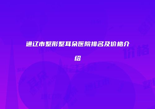 通辽市整形整耳朵医院排名及价格介绍